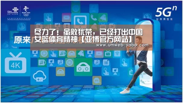 尽力了！虽败犹荣，已经打出中国女篮体育精神【亚博官方网站】(图3)
