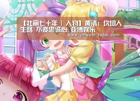 【壮丽七十年 | 人物】黄清:坎坷人生路 不变忠诚心_亚博娱乐(图1) 亚博娱乐